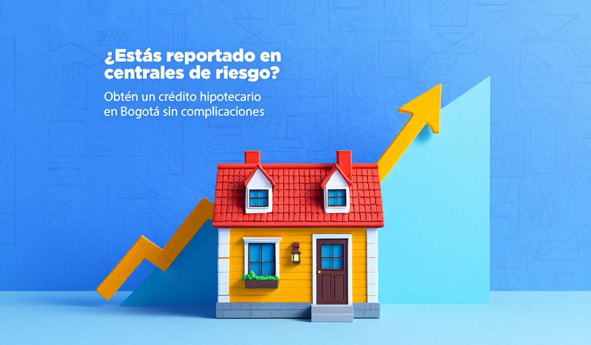 ¿Estás reportado en centrales de riesgo? Obtén un crédito hipotecario en Bogotá sin complicaciones